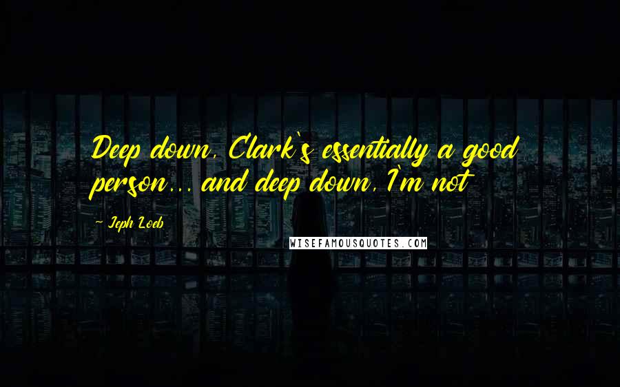 Jeph Loeb Quotes: Deep down, Clark's essentially a good person... and deep down, I'm not