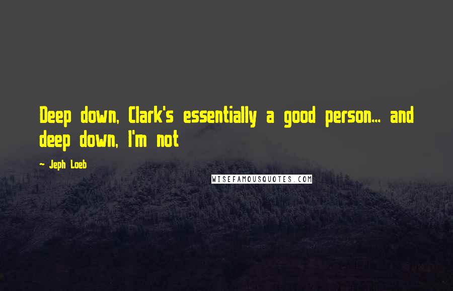 Jeph Loeb Quotes: Deep down, Clark's essentially a good person... and deep down, I'm not