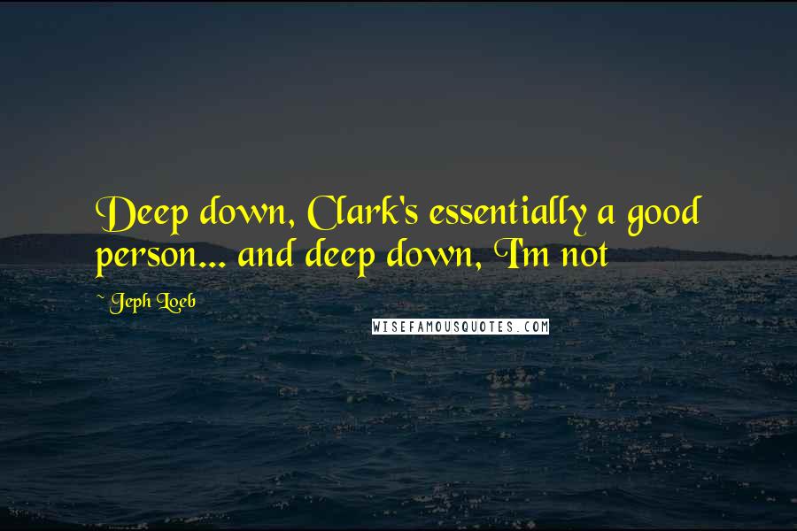 Jeph Loeb Quotes: Deep down, Clark's essentially a good person... and deep down, I'm not