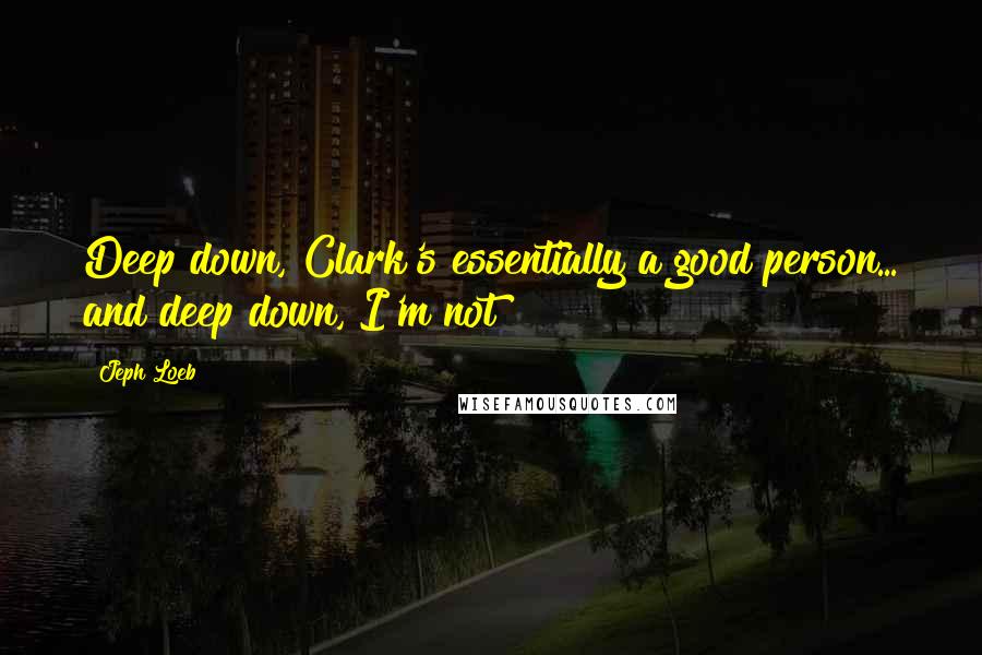 Jeph Loeb Quotes: Deep down, Clark's essentially a good person... and deep down, I'm not