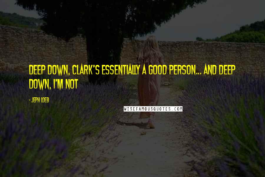 Jeph Loeb Quotes: Deep down, Clark's essentially a good person... and deep down, I'm not