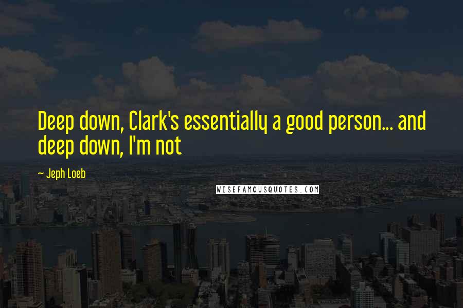 Jeph Loeb Quotes: Deep down, Clark's essentially a good person... and deep down, I'm not