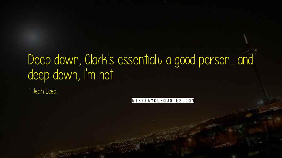 Jeph Loeb Quotes: Deep down, Clark's essentially a good person... and deep down, I'm not