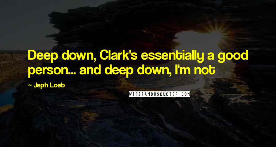 Jeph Loeb Quotes: Deep down, Clark's essentially a good person... and deep down, I'm not