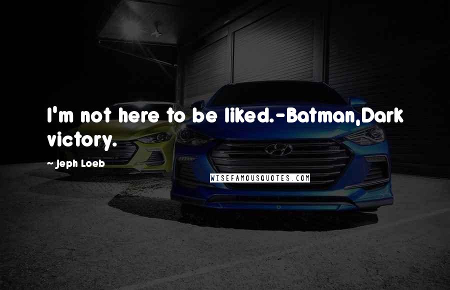 Jeph Loeb Quotes: I'm not here to be liked.-Batman,Dark victory.