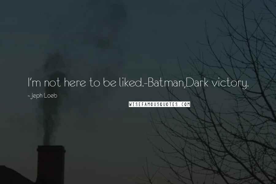 Jeph Loeb Quotes: I'm not here to be liked.-Batman,Dark victory.
