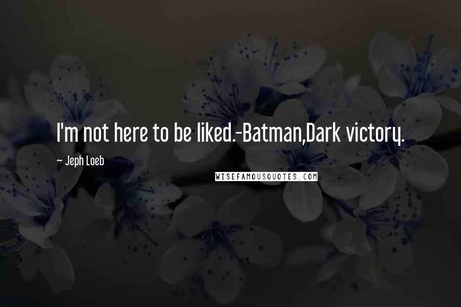 Jeph Loeb Quotes: I'm not here to be liked.-Batman,Dark victory.