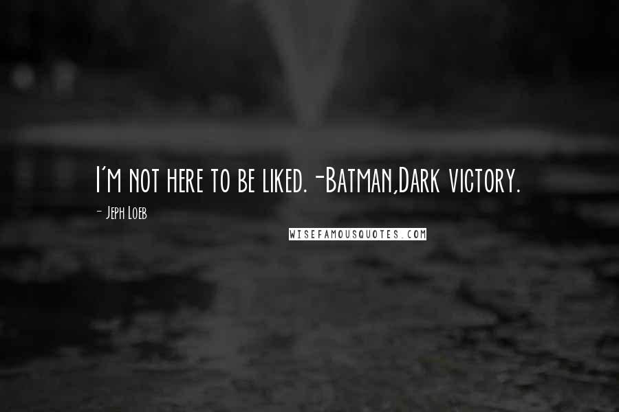 Jeph Loeb Quotes: I'm not here to be liked.-Batman,Dark victory.