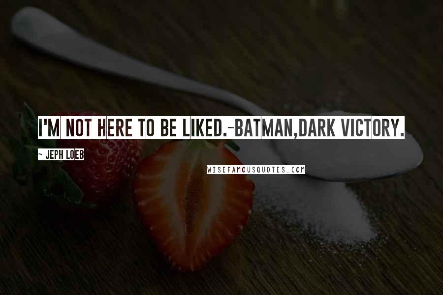 Jeph Loeb Quotes: I'm not here to be liked.-Batman,Dark victory.