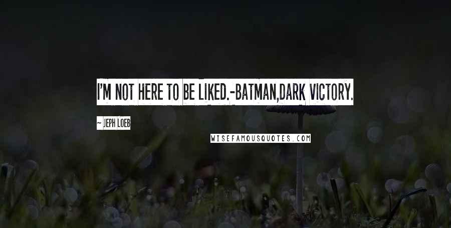 Jeph Loeb Quotes: I'm not here to be liked.-Batman,Dark victory.