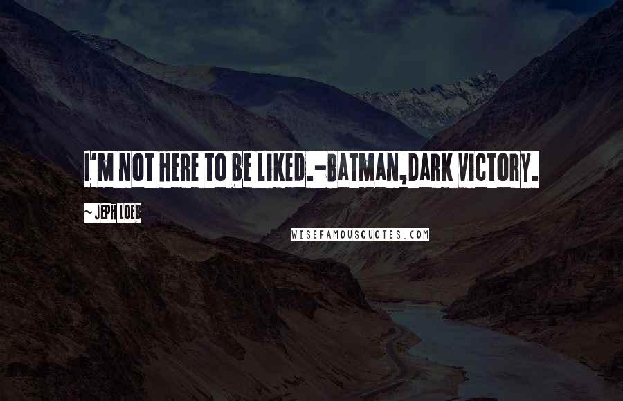 Jeph Loeb Quotes: I'm not here to be liked.-Batman,Dark victory.