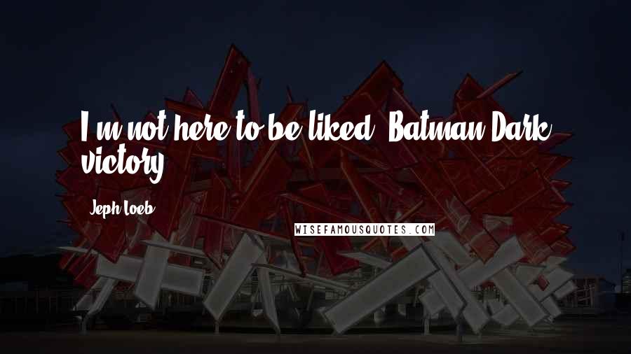 Jeph Loeb Quotes: I'm not here to be liked.-Batman,Dark victory.
