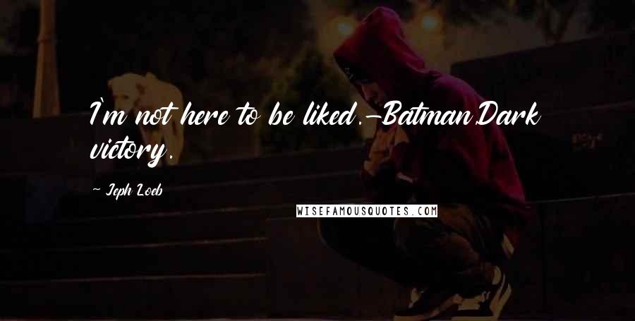 Jeph Loeb Quotes: I'm not here to be liked.-Batman,Dark victory.