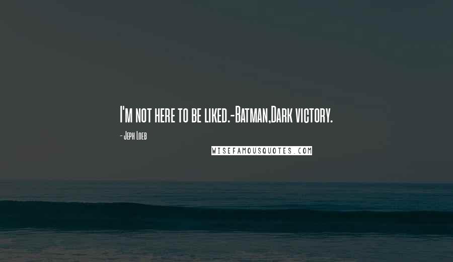Jeph Loeb Quotes: I'm not here to be liked.-Batman,Dark victory.