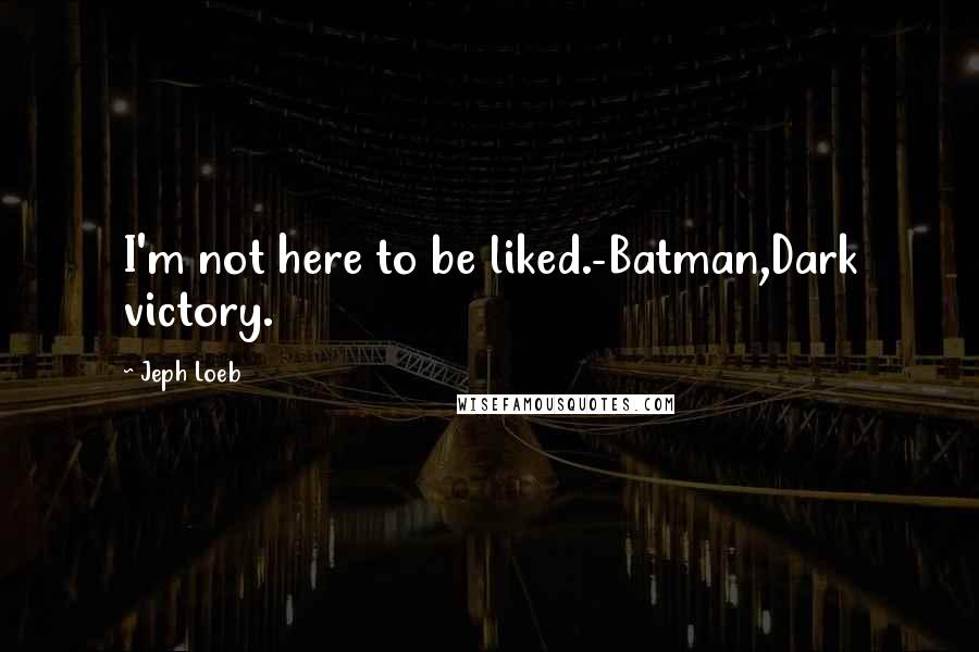 Jeph Loeb Quotes: I'm not here to be liked.-Batman,Dark victory.