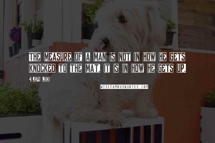 Jeph Loeb Quotes: The measure of a man is not in how he gets knocked to the mat, it is in how he gets up.