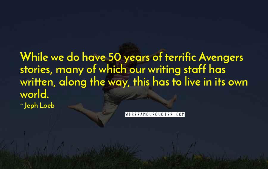 Jeph Loeb Quotes: While we do have 50 years of terrific Avengers stories, many of which our writing staff has written, along the way, this has to live in its own world.