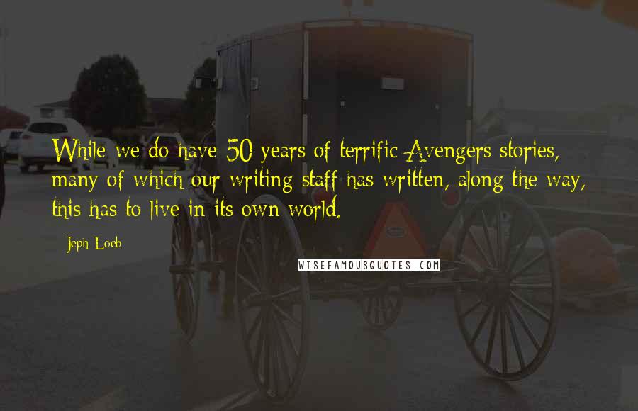 Jeph Loeb Quotes: While we do have 50 years of terrific Avengers stories, many of which our writing staff has written, along the way, this has to live in its own world.