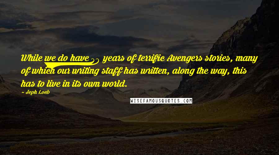 Jeph Loeb Quotes: While we do have 50 years of terrific Avengers stories, many of which our writing staff has written, along the way, this has to live in its own world.