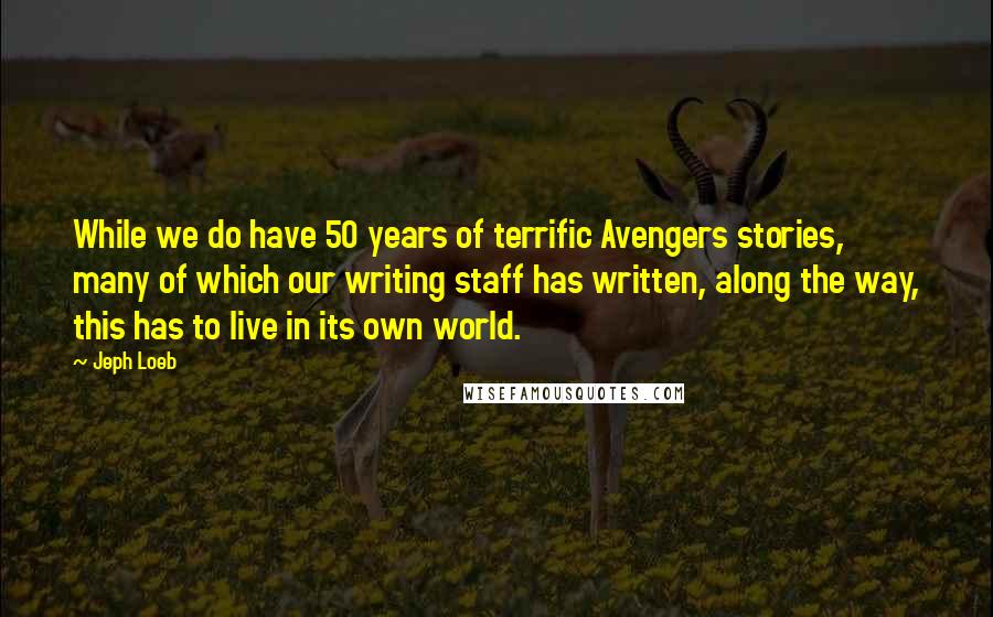 Jeph Loeb Quotes: While we do have 50 years of terrific Avengers stories, many of which our writing staff has written, along the way, this has to live in its own world.