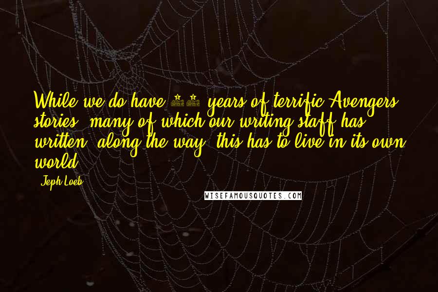 Jeph Loeb Quotes: While we do have 50 years of terrific Avengers stories, many of which our writing staff has written, along the way, this has to live in its own world.