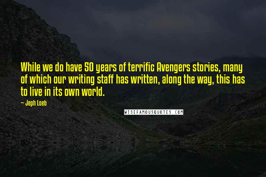 Jeph Loeb Quotes: While we do have 50 years of terrific Avengers stories, many of which our writing staff has written, along the way, this has to live in its own world.