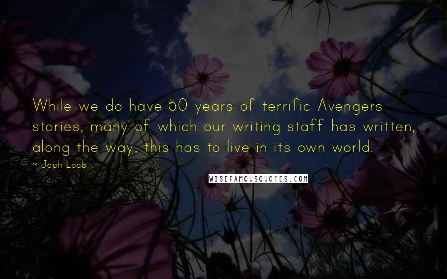 Jeph Loeb Quotes: While we do have 50 years of terrific Avengers stories, many of which our writing staff has written, along the way, this has to live in its own world.
