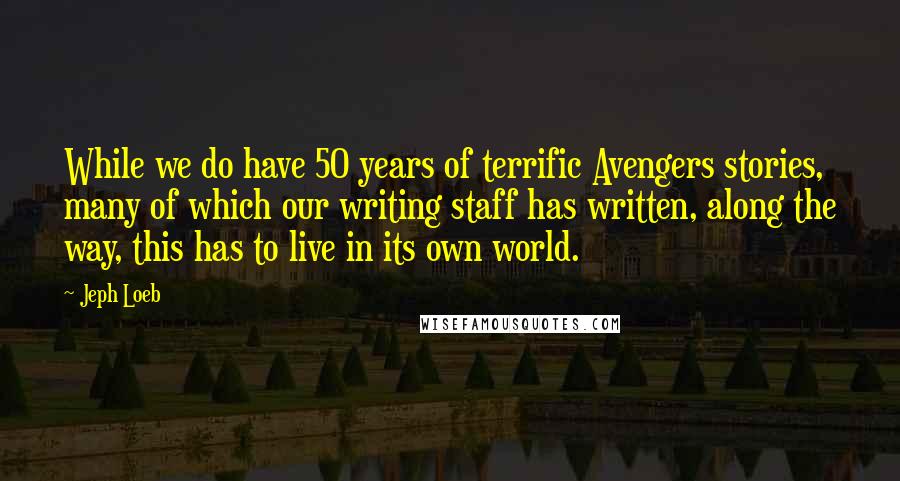 Jeph Loeb Quotes: While we do have 50 years of terrific Avengers stories, many of which our writing staff has written, along the way, this has to live in its own world.