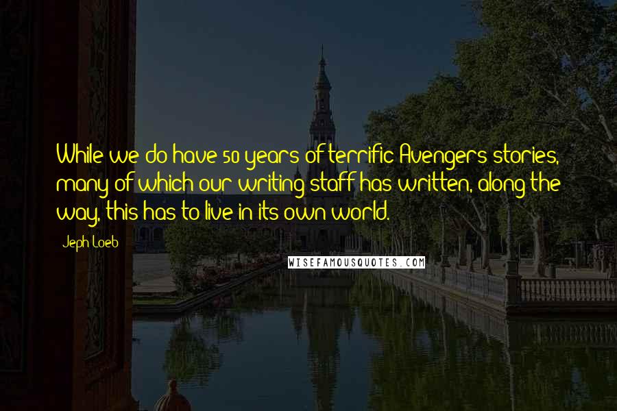 Jeph Loeb Quotes: While we do have 50 years of terrific Avengers stories, many of which our writing staff has written, along the way, this has to live in its own world.