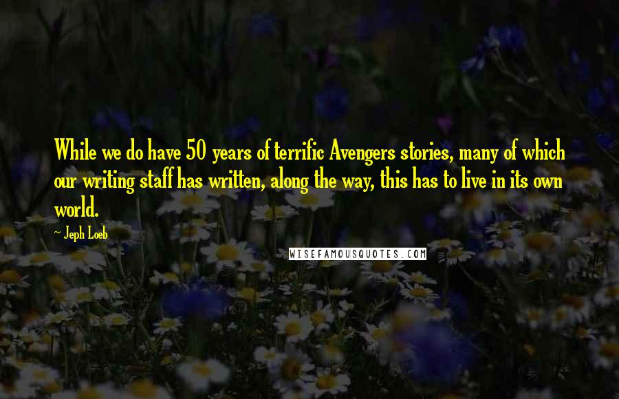 Jeph Loeb Quotes: While we do have 50 years of terrific Avengers stories, many of which our writing staff has written, along the way, this has to live in its own world.