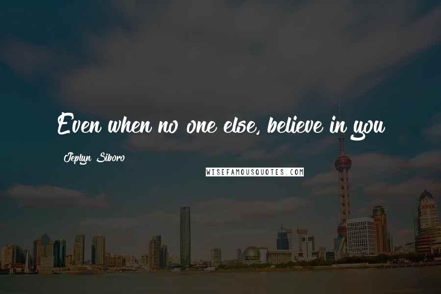 Jeplyn Siboro Quotes: Even when no one else, believe in you