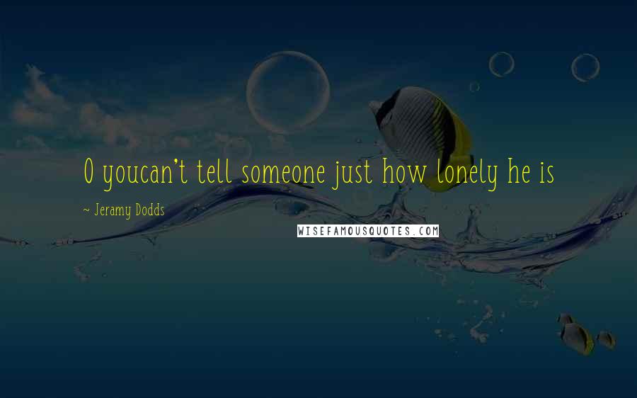 Jeramy Dodds Quotes: O youcan't tell someone just how lonely he is