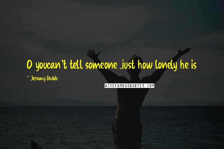 Jeramy Dodds Quotes: O youcan't tell someone just how lonely he is