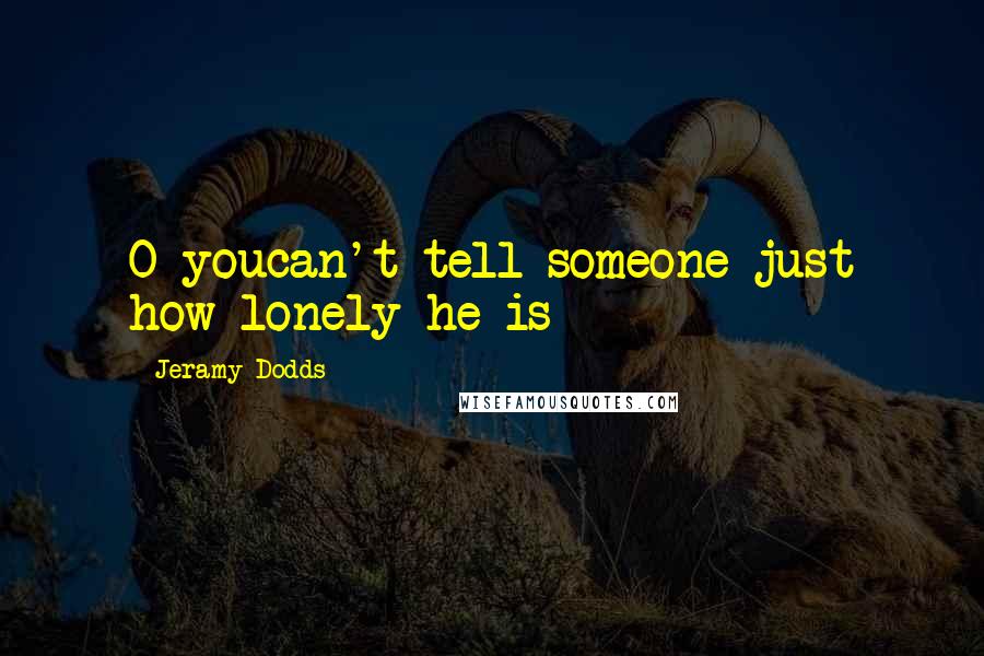 Jeramy Dodds Quotes: O youcan't tell someone just how lonely he is