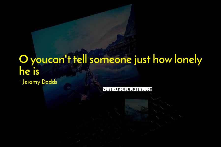 Jeramy Dodds Quotes: O youcan't tell someone just how lonely he is