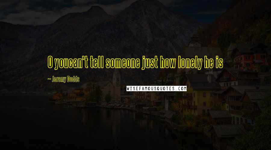 Jeramy Dodds Quotes: O youcan't tell someone just how lonely he is
