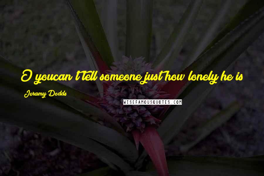 Jeramy Dodds Quotes: O youcan't tell someone just how lonely he is