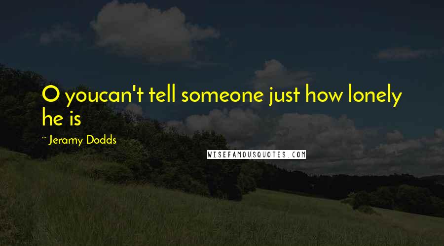 Jeramy Dodds Quotes: O youcan't tell someone just how lonely he is