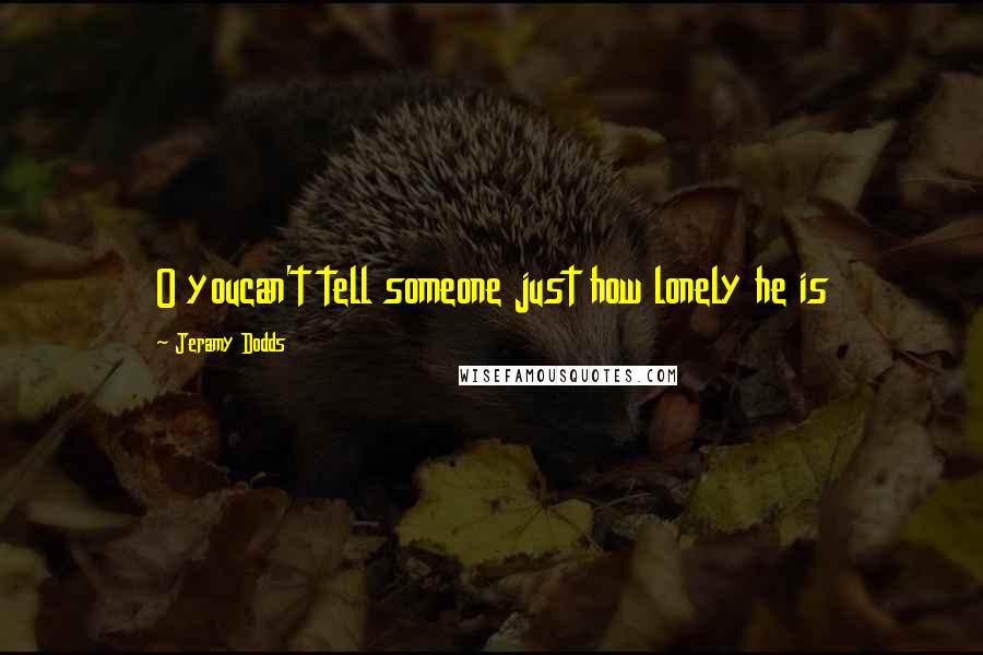 Jeramy Dodds Quotes: O youcan't tell someone just how lonely he is