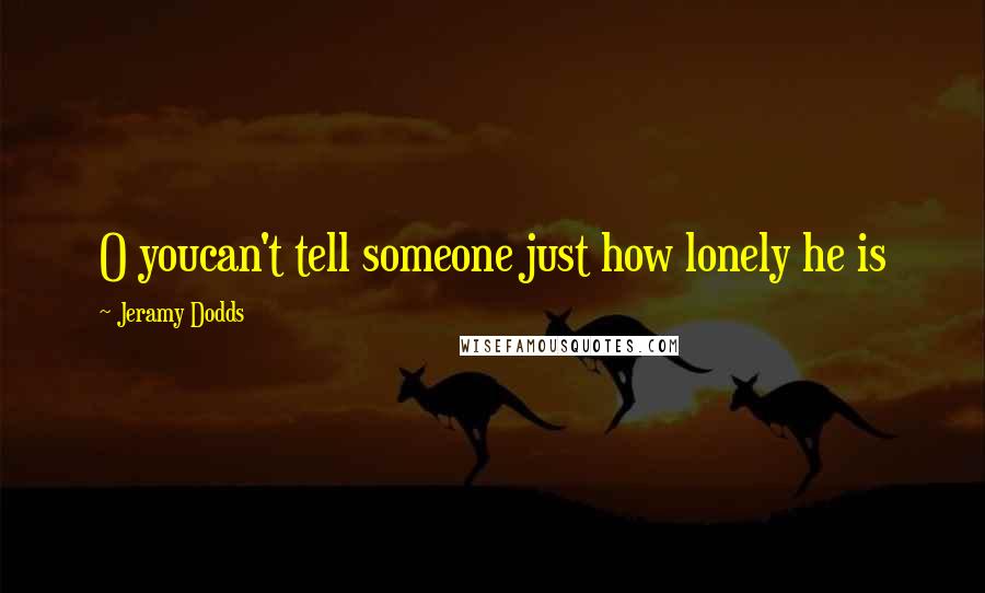 Jeramy Dodds Quotes: O youcan't tell someone just how lonely he is