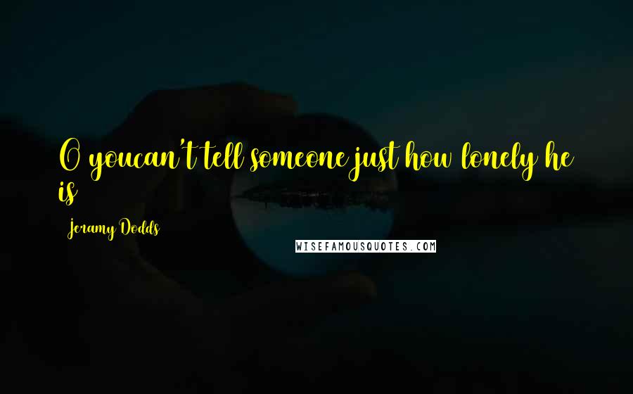 Jeramy Dodds Quotes: O youcan't tell someone just how lonely he is