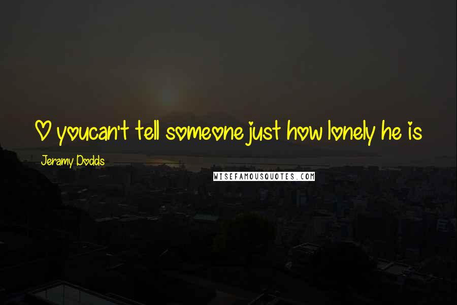 Jeramy Dodds Quotes: O youcan't tell someone just how lonely he is