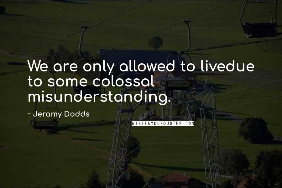 Jeramy Dodds Quotes: We are only allowed to livedue to some colossal misunderstanding.