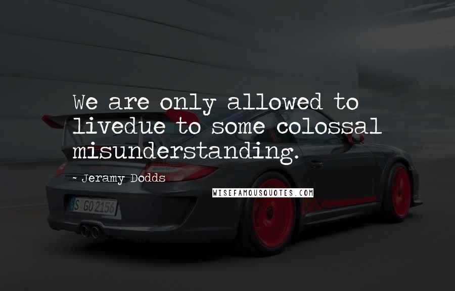 Jeramy Dodds Quotes: We are only allowed to livedue to some colossal misunderstanding.