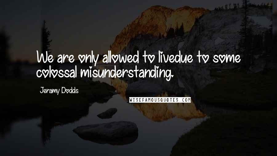 Jeramy Dodds Quotes: We are only allowed to livedue to some colossal misunderstanding.