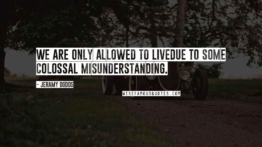 Jeramy Dodds Quotes: We are only allowed to livedue to some colossal misunderstanding.