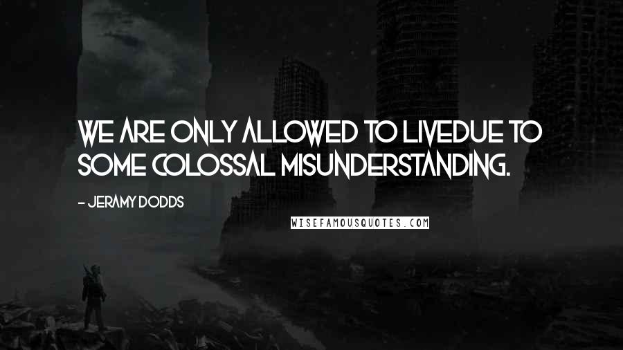 Jeramy Dodds Quotes: We are only allowed to livedue to some colossal misunderstanding.