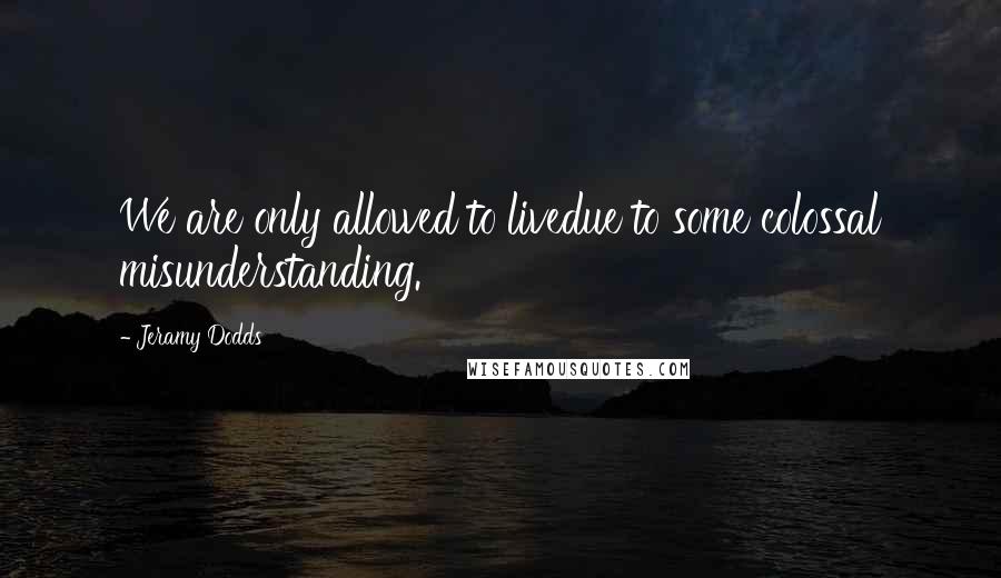 Jeramy Dodds Quotes: We are only allowed to livedue to some colossal misunderstanding.