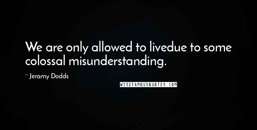 Jeramy Dodds Quotes: We are only allowed to livedue to some colossal misunderstanding.