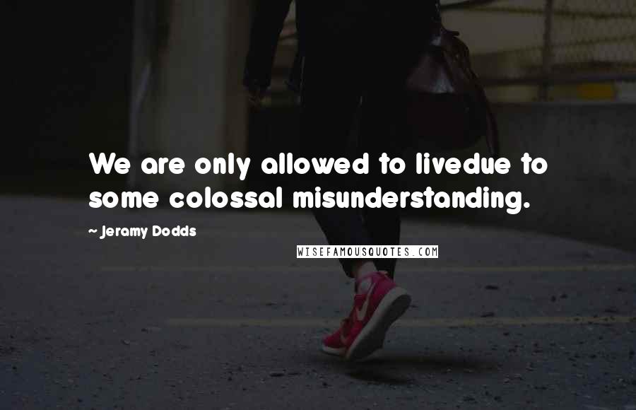 Jeramy Dodds Quotes: We are only allowed to livedue to some colossal misunderstanding.
